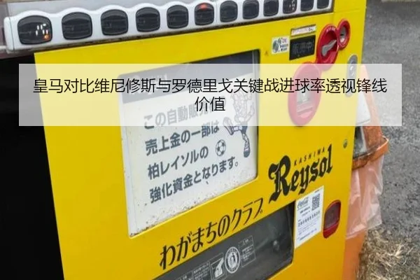 皇马对比维尼修斯与罗德里戈关键战进球率透视锋线价值