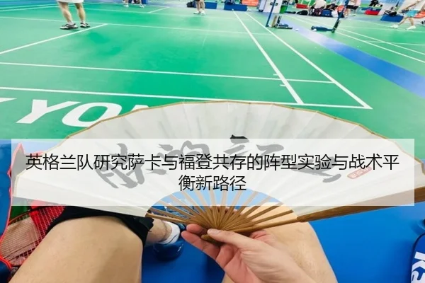 英格兰队研究萨卡与福登共存的阵型实验与战术平衡新路径