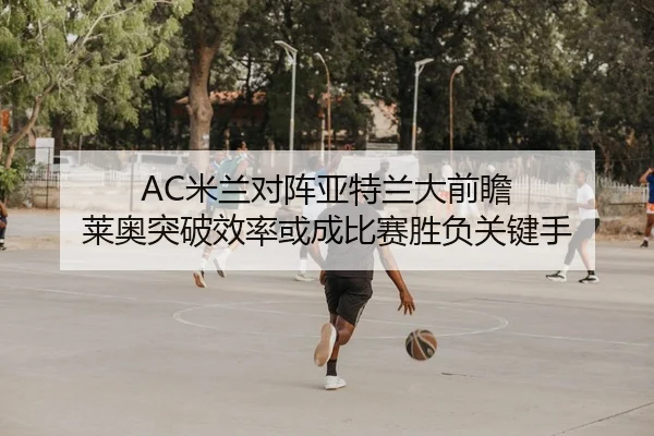AC米兰对阵亚特兰大前瞻 莱奥突破效率或成比赛胜负关键手