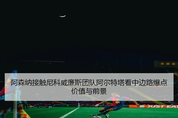 阿森纳接触尼科威廉斯团队阿尔特塔看中边路爆点价值与前景
