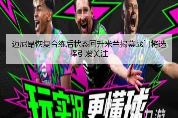 迈尼昂恢复合练后状态回升米兰揭幕战门将选择引发关注