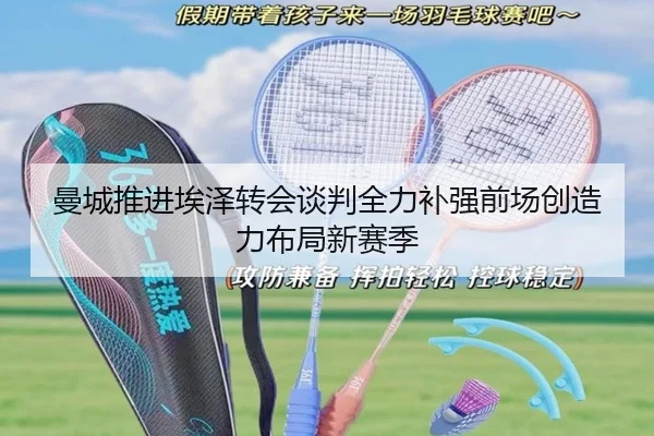 曼城推进埃泽转会谈判全力补强前场创造力布局新赛季